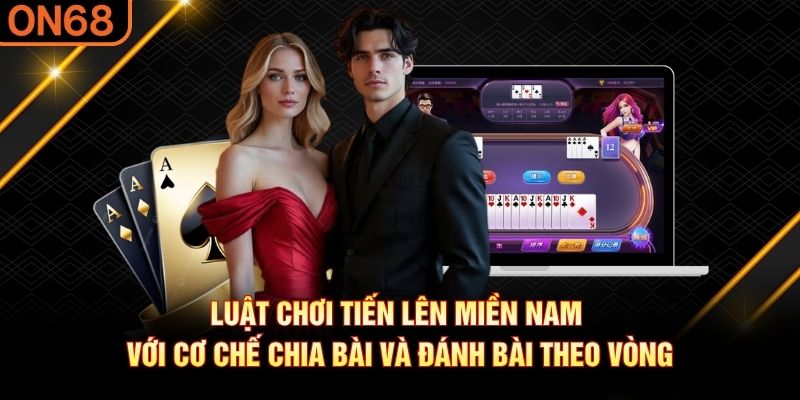 Luật chơi Tiến Lên Miền Nam với cơ chế chia bài và đánh bài theo vòng Tiến lên miền Nam
